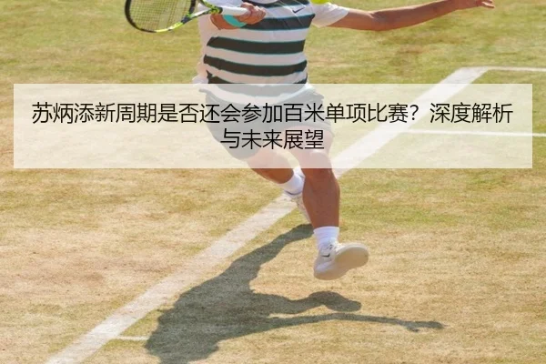 苏炳添新周期是否还会参加百米单项比赛？深度解析与未来展望