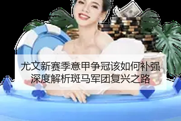 尤文新赛季意甲争冠该如何补强 深度解析斑马军团复兴之路