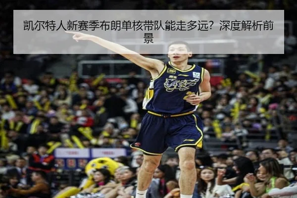 凯尔特人新赛季布朗单核带队能走多远？深度解析前景