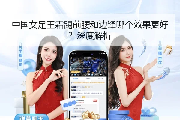 中国女足王霜踢前腰和边锋哪个效果更好？深度解析