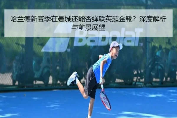 哈兰德新赛季在曼城还能否蝉联英超金靴？深度解析与前景展望