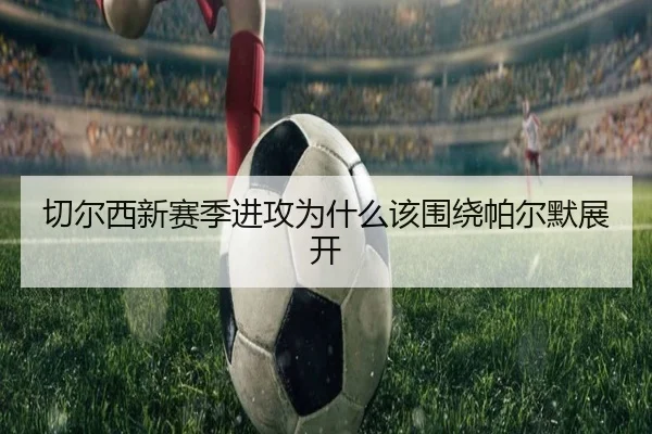 切尔西新赛季进攻为什么该围绕帕尔默展开