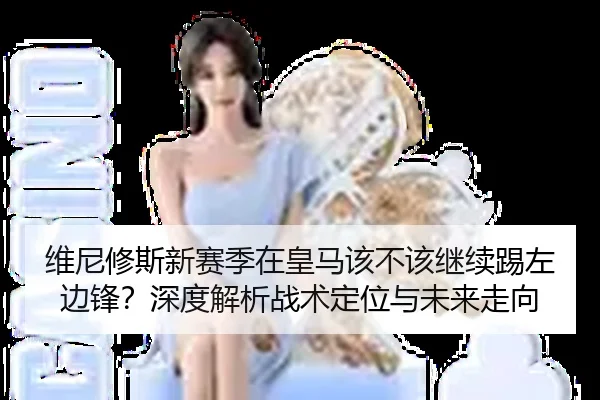 维尼修斯新赛季在皇马该不该继续踢左边锋？深度解析战术定位与未来走向