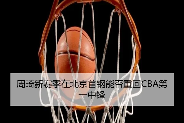 周琦新赛季在北京首钢能否重回CBA第一中锋