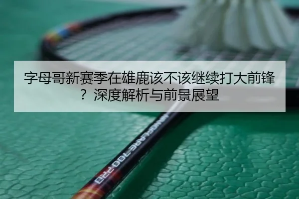 字母哥新赛季在雄鹿该不该继续打大前锋？深度解析与前景展望